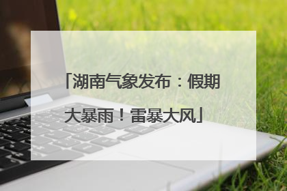 湖南气象发布：假期大暴雨！雷暴大风