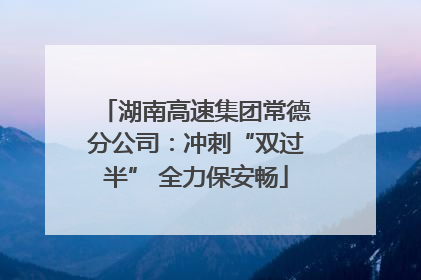 湖南高速集团常德分公司：冲刺“双过半” 全力保安畅