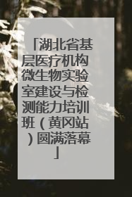 湖北省基层医疗机构微生物实验室建设与检测能力培训班（黄冈站）圆满落幕