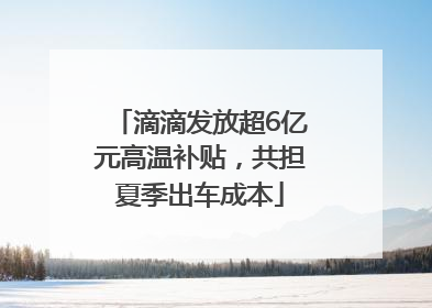 滴滴发放超6亿元高温补贴，共担夏季出车成本