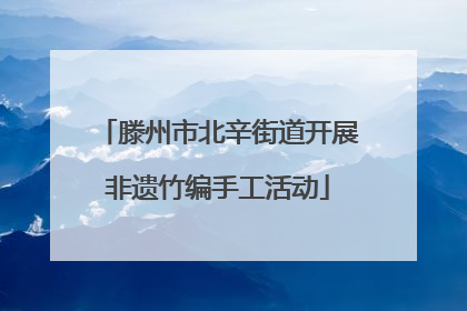 滕州市北辛街道开展非遗竹编手工活动