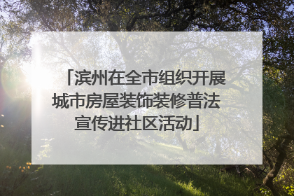 滨州在全市组织开展城市房屋装饰装修普法宣传进社区活动