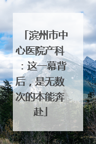 滨州市中心医院产科：这一幕背后，是无数次的本能奔赴