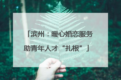滨州：暖心婚恋服务助青年人才“扎根”