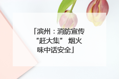 滨州：消防宣传“赶大集” 烟火味中话安全