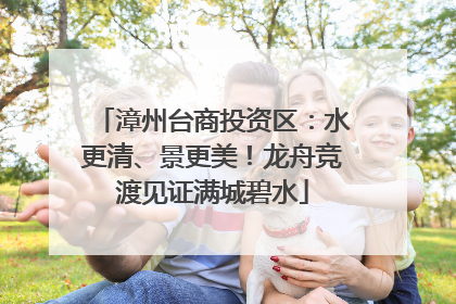 漳州台商投资区：水更清、景更美！龙舟竞渡见证满城碧水