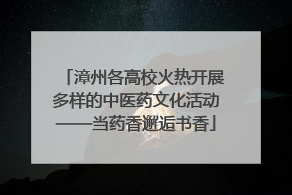 漳州各高校火热开展多样的中医药文化活动——当药香邂逅书香
