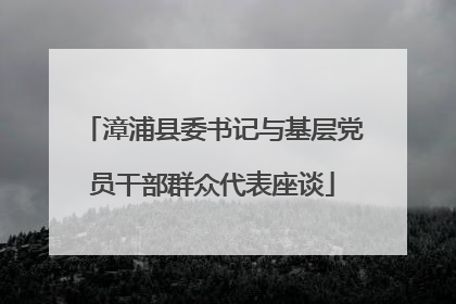 漳浦县委书记与基层党员干部群众代表座谈