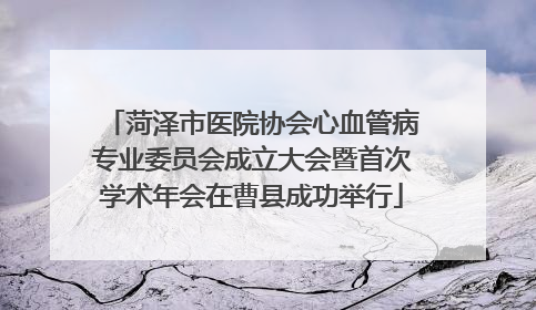 菏泽市医院协会心血管病专业委员会成立大会暨首次学术年会在曹县成功举行