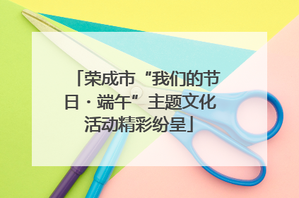 荣成市“我们的节日・端午”主题文化活动精彩纷呈