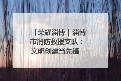 荣耀淄博｜淄博市消防救援支队：文明创建当先锋 蓝焰映红建新功