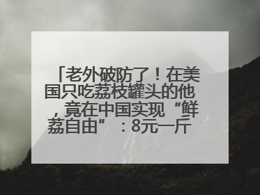 老外破防了！在美国只吃荔枝罐头的他，竟在中国实现“鲜荔自由”：8元一斤敞开吃！