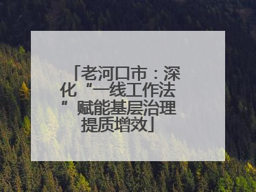 老河口市：深化“一线工作法”赋能基层治理提质增效