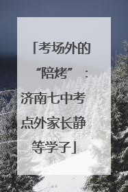考场外的“陪烤”：济南七中考点外家长静等学子
