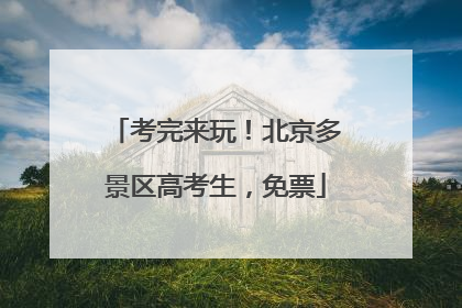 考完来玩！北京多景区高考生，免票