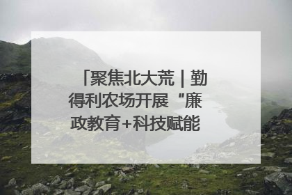 聚焦北大荒｜勤得利农场开展“廉政教育+科技赋能”主题党日活动