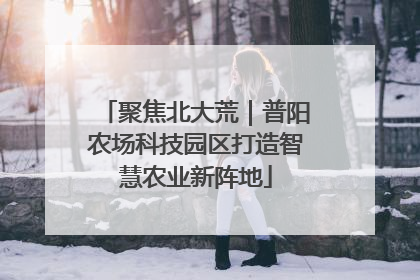 聚焦北大荒｜普阳农场科技园区打造智慧农业新阵地
