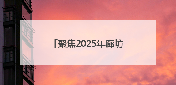 聚焦2025年廊坊经洽会丨资源高效配置，激活发展新动能