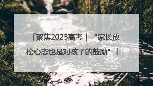 聚焦2025高考｜“家长放松心态也是对孩子的鼓励”