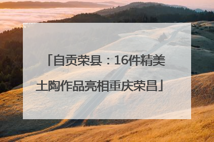 自贡荣县：16件精美土陶作品亮相重庆荣昌
