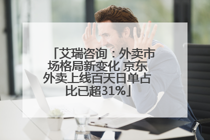 艾瑞咨询：外卖市场格局新变化 京东外卖上线百天日单占比已超31%