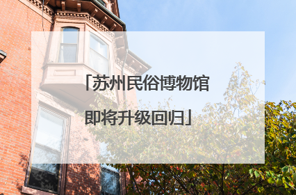 苏州民俗博物馆即将升级回归