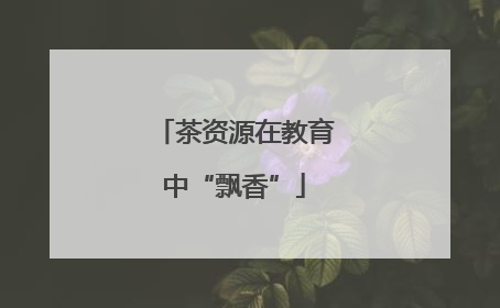 茶资源在教育中“飘香”