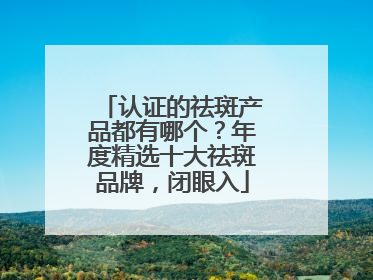 认证的祛斑产品都有哪个？年度精选十大祛斑品牌，闭眼入