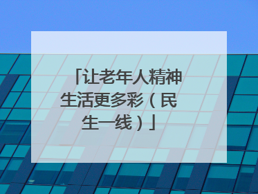 让老年人精神生活更多彩（民生一线）