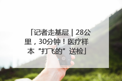记者走基层｜28公里，30分钟！医疗样本“打飞的”送检