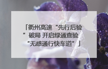 衢州高速“先行后验”破局 开启绿通查验“无感通行快车道”