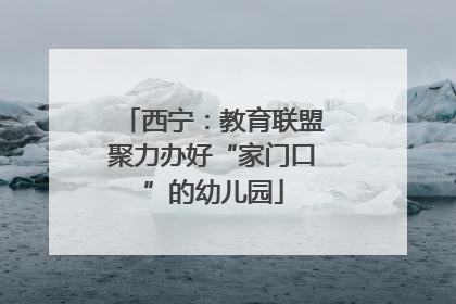 西宁：教育联盟聚力办好“家门口”的幼儿园