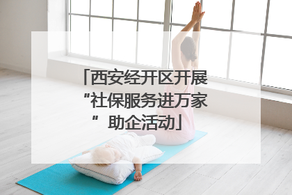 西安经开区开展“社保服务进万家”助企活动