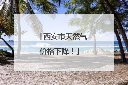 西安市天然气价格下降！