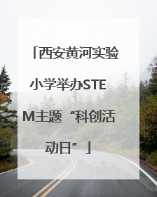 西安黄河实验小学举办STEM主题“科创活动日”