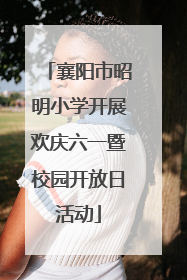 襄阳市昭明小学开展欢庆六一暨校园开放日活动