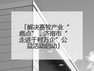 解决畜牧产业“痛点”，济南市“走进千村万企”公益活动启动