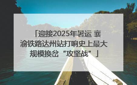 迎接2025年暑运 襄渝铁路达州站打响史上最大规模换岔“攻坚战”