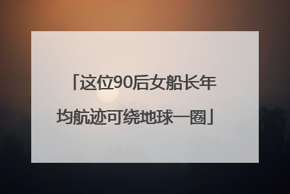 这位90后女船长年均航迹可绕地球一圈