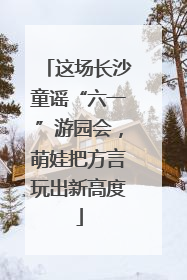 这场长沙童谣“六一”游园会，萌娃把方言玩出新高度
