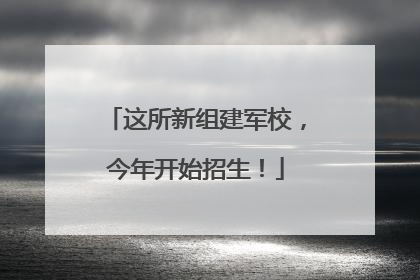 这所新组建军校，今年开始招生！