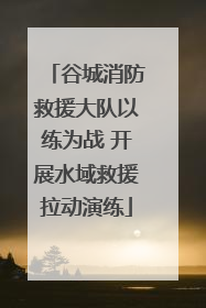 谷城消防救援大队以练为战 开展水域救援拉动演练