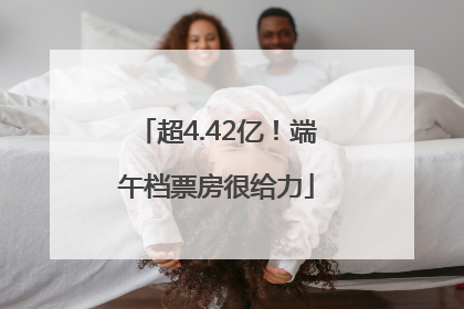 超4.42亿！端午档票房很给力
