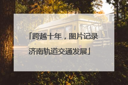 跨越十年，图片记录济南轨道交通发展