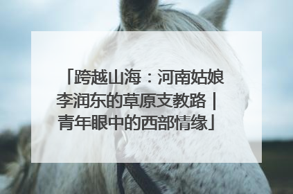 跨越山海：河南姑娘李润东的草原支教路｜青年眼中的西部情缘