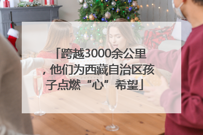 跨越3000余公里，他们为西藏自治区孩子点燃“心”希望