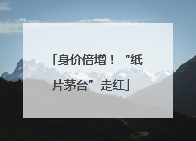 身价倍增！“纸片茅台”走红