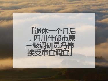 退休一个月后，四川什邡市原三级调研员冯伟接受审查调查