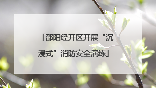 邵阳经开区开展“沉浸式”消防安全演练