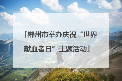 郴州市举办庆祝“世界献血者日”主题活动